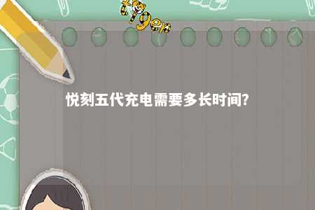 悦刻五代充电需要多长时间？ 